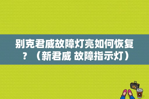 别克君威故障灯亮如何恢复？（新君威 故障指示灯）-图1