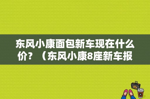 东风小康面包新车现在什么价？（东风小康8座新车报价）-图1