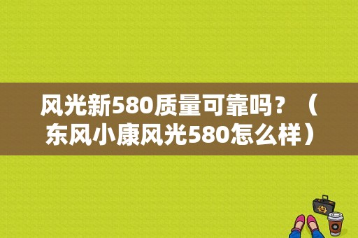 风光新580质量可靠吗？（东风小康风光580怎么样）-图1