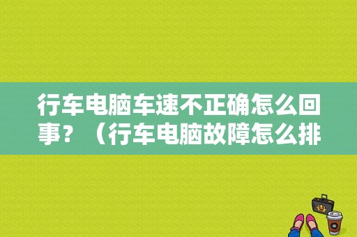 行车电脑车速不正确怎么回事？（行车电脑故障怎么排除）-图1