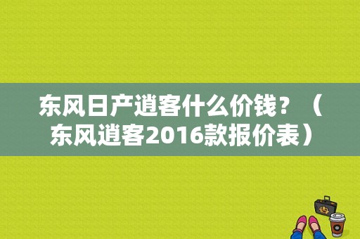 东风日产逍客什么价钱？（东风逍客2016款报价表）-图1