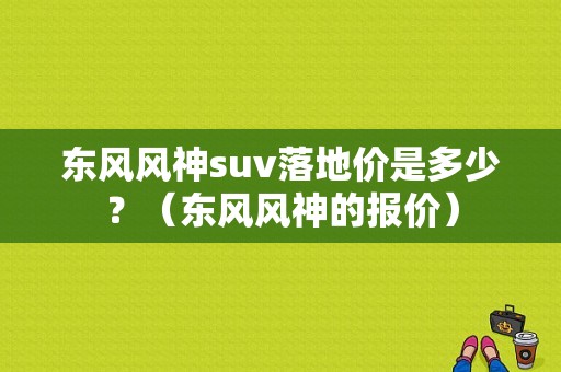 东风风神suv落地价是多少？（东风风神的报价）-图1