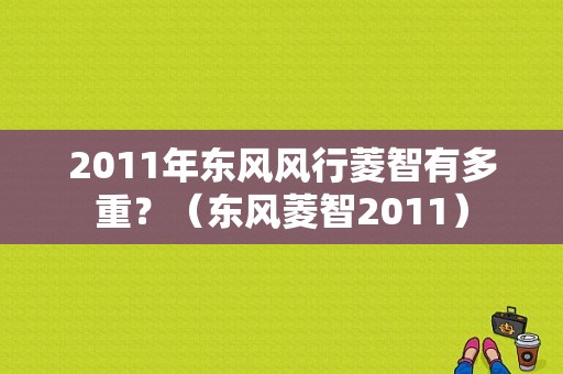 2011年东风风行菱智有多重？（东风菱智2011）-图1