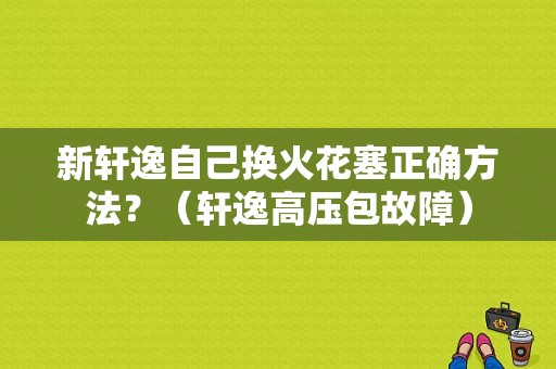 新轩逸自己换火花塞正确方法？（轩逸高压包故障）-图1