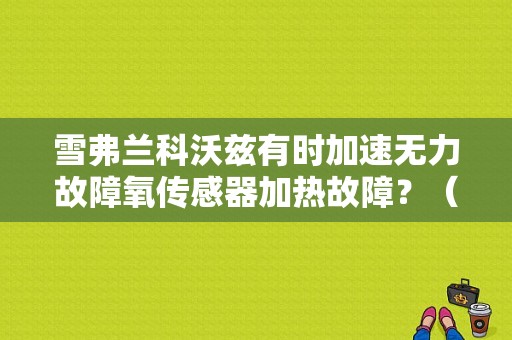 雪弗兰科沃兹有时加速无力故障氧传感器加热故障？（雪佛兰1.4进气压力故障）-图1