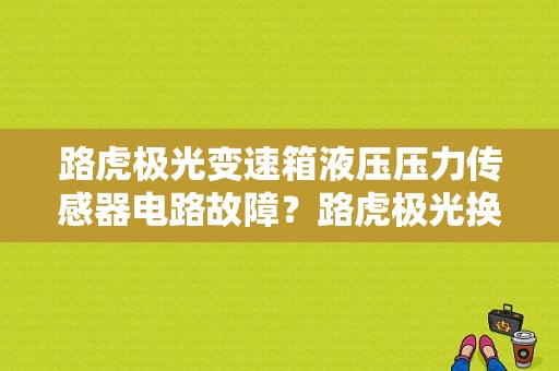 路虎极光变速箱液压压力传感器电路故障？路虎极光换完机油出现变速箱故障-图1