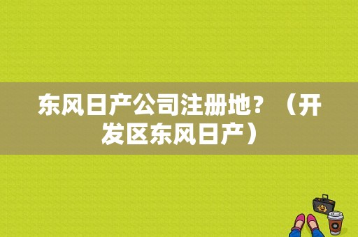 东风日产公司注册地？（开发区东风日产）-图1