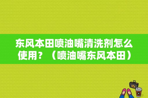 东风本田喷油嘴清洗剂怎么使用？（喷油嘴东风本田）-图1
