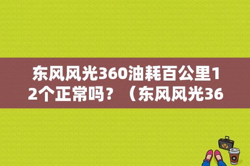 东风风光360油耗百公里12个正常吗？（东风风光360 评）-图1