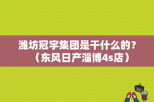 潍坊冠宇集团是干什么的？（东风日产淄博4s店）-图1