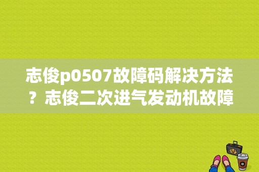 志俊p0507故障码解决方法？志俊二次进气发动机故障灯亮-图1