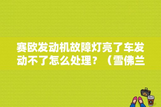 赛欧发动机故障灯亮了车发动不了怎么处理？（雪佛兰赛欧发动机故障灯亮）-图1