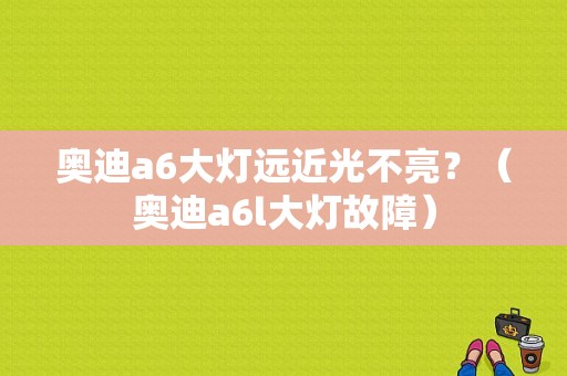 奥迪a6大灯远近光不亮？（奥迪a6l大灯故障）-图1