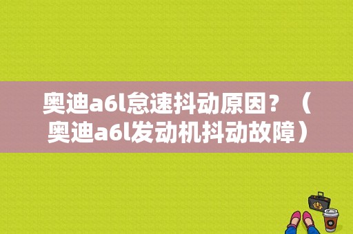 奥迪a6l怠速抖动原因？（奥迪a6l发动机抖动故障）-图1