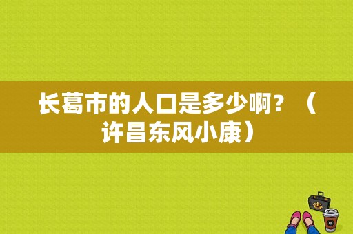长葛市的人口是多少啊？（许昌东风小康）-图1