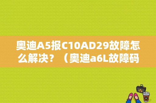 奥迪A5报C10AD29故障怎么解决？（奥迪a6L故障码c10ad29）-图1