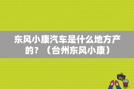 东风小康汽车是什么地方产的？（台州东风小康）-图1