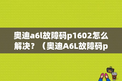 奥迪a6l故障码p1602怎么解决？（奥迪A6L故障码p1602）-图1