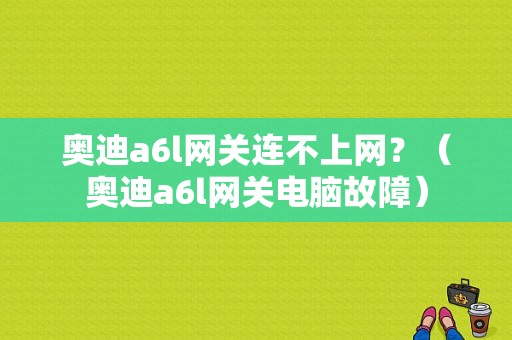 奥迪a6l网关连不上网？（奥迪a6l网关电脑故障）-图1