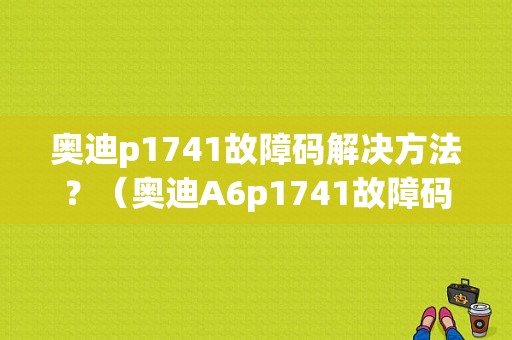 奥迪p1741故障码解决方法？（奥迪A6p1741故障码）-图1