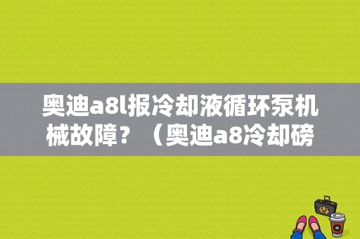 奥迪a8l报冷却液循环泵机械故障？（奥迪a8冷却磅机械故障）-图1