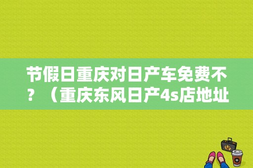 节假日重庆对日产车免费不？（重庆东风日产4s店地址）-图1