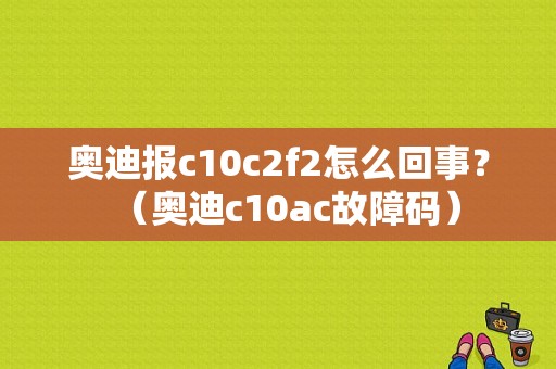 奥迪报c10c2f2怎么回事？（奥迪c10ac故障码）-图1
