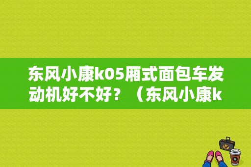 东风小康k05厢式面包车发动机好不好？（东风小康k05封闭）-图1