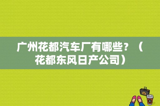 广州花都汽车厂有哪些？（花都东风日产公司）-图1