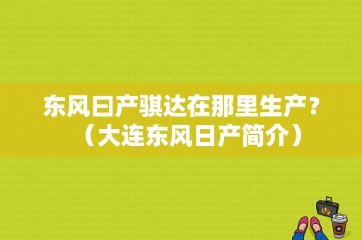 东风曰产骐达在那里生产？（大连东风日产简介）-图1