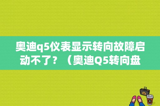 奥迪q5仪表显示转向故障启动不了？（奥迪Q5转向盘故障）-图1