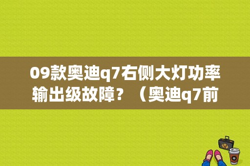09款奥迪q7右侧大灯功率输出级故障？（奥迪q7前灯范围故障）-图1