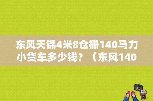 东风天锦4米8仓栅140马力小货车多少钱？（东风140小天锦货车）-图1
