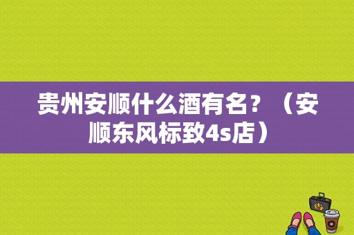 贵州安顺什么酒有名？（安顺东风标致4s店）-图1