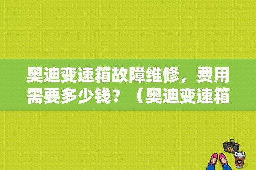 奥迪变速箱故障维修，费用需要多少钱？（奥迪变速箱故障维修）-图1