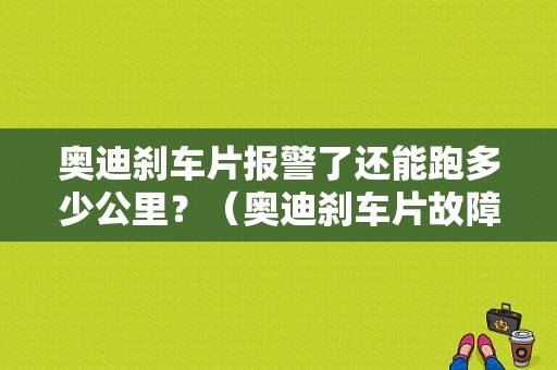 奥迪刹车片报警了还能跑多少公里？（奥迪刹车片故障码）-图1