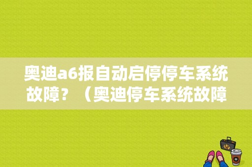 奥迪a6报自动启停停车系统故障？（奥迪停车系统故障）-图1