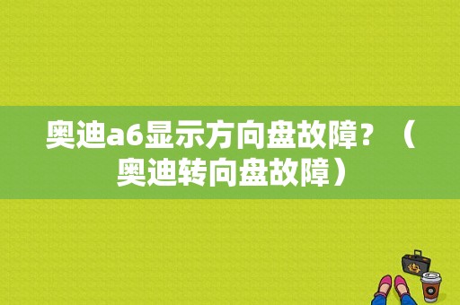 奥迪a6显示方向盘故障？（奥迪转向盘故障）-图1