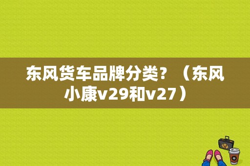 东风货车品牌分类？（东风小康v29和v27）-图1