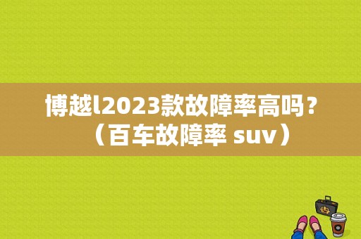 博越l2023款故障率高吗？（百车故障率 suv）-图1