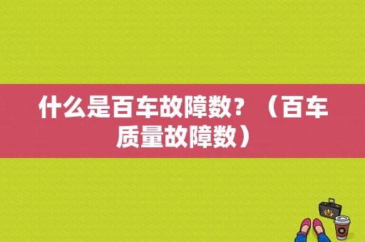 什么是百车故障数？（百车质量故障数）-图1