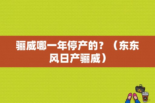 骊威哪一年停产的？（东东风日产骊威）-图1
