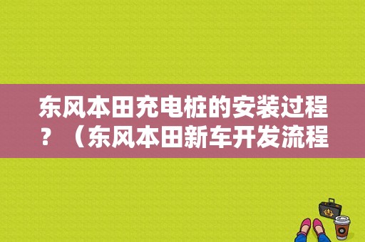 东风本田充电桩的安装过程？（东风本田新车开发流程）-图1