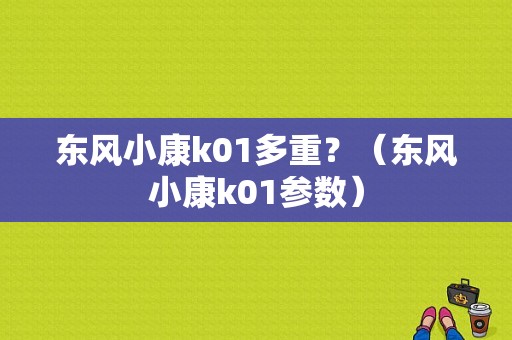 东风小康k01多重？（东风小康k01参数）-图1