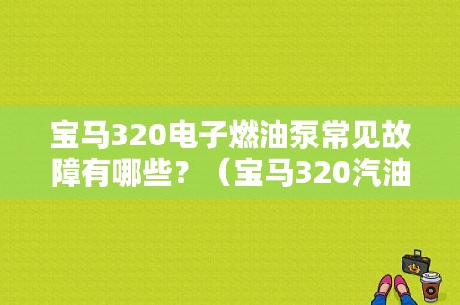 宝马320电子燃油泵常见故障有哪些？（宝马320汽油泵故障）-图1