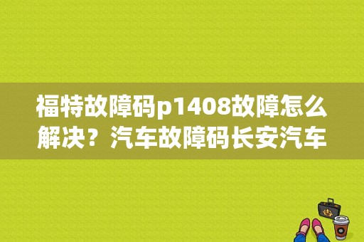 福特故障码p1408故障怎么解决？汽车故障码长安汽车 b1408-图1