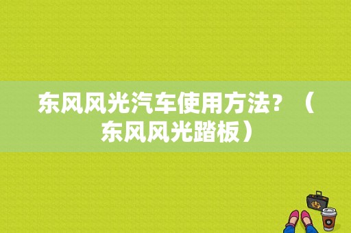 东风风光汽车使用方法？（东风风光踏板）-图1