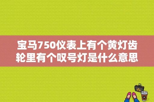 宝马750仪表上有个黄灯齿轮里有个叹号灯是什么意思？（宝马750故障灯图解）-图1