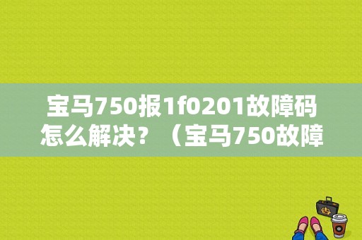 宝马750报1f0201故障码怎么解决？（宝马750故障码图解）-图1