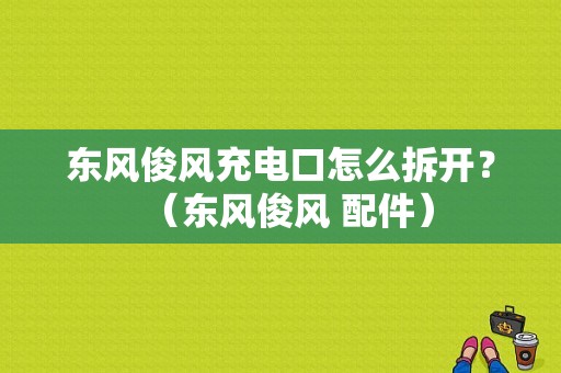 东风俊风充电口怎么拆开？（东风俊风 配件）-图1